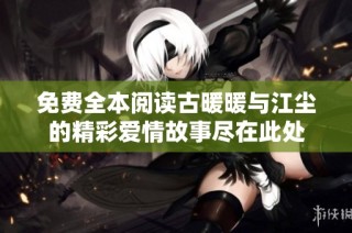免费全本阅读古暖暖与江尘的精彩爱情故事尽在此处
