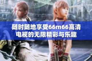 随时随地享受66m66高清电视的无限精彩与乐趣