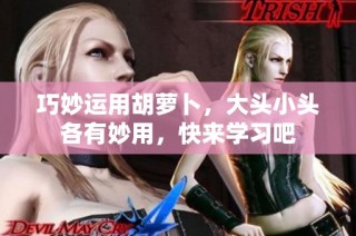 巧妙运用胡萝卜，大头小头各有妙用，快来学习吧