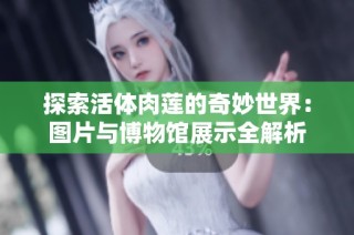探索活体肉莲的奇妙世界：图片与博物馆展示全解析