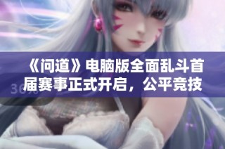 《问道》电脑版全面乱斗首届赛事正式开启，公平竞技挑战等你来战！