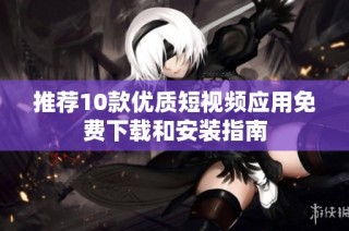 推荐10款优质短视频应用免费下载和安装指南