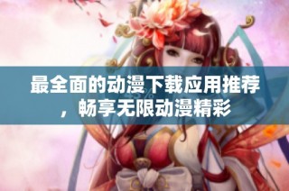 最全面的动漫下载应用推荐，畅享无限动漫精彩