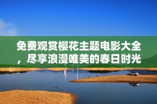 免费观赏樱花主题电影大全，尽享浪漫唯美的春日时光！