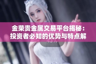 金荣贵金属交易平台揭秘：投资者必知的优势与特点解析