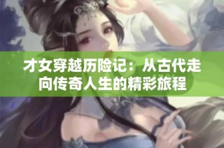 才女穿越历险记：从古代走向传奇人生的精彩旅程