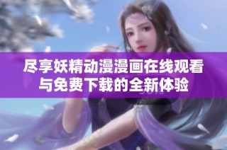 尽享妖精动漫漫画在线观看与免费下载的全新体验
