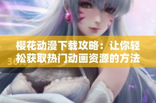 樱花动漫下载攻略：让你轻松获取热门动画资源的方法
