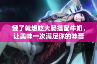 饿了就想吃大肠搭配牛奶，让美味一次满足你的味蕾