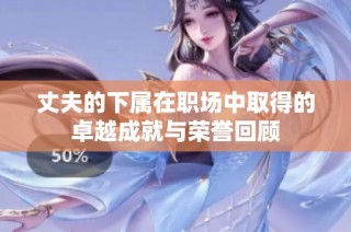 丈夫的下属在职场中取得的卓越成就与荣誉回顾
