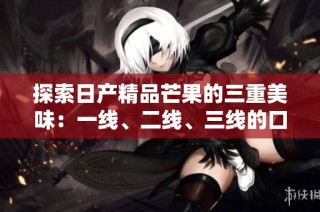 探索日产精品芒果的三重美味：一线、二线、三线的口感体验