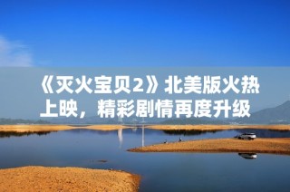 《灭火宝贝2》北美版火热上映，精彩剧情再度升级