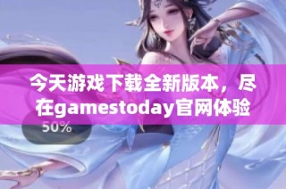 今天游戏下载全新版本，尽在gamestoday官网体验精彩内容