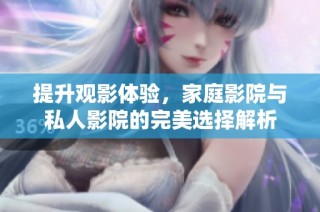 提升观影体验，家庭影院与私人影院的完美选择解析