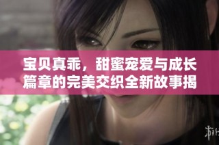 宝贝真乖，甜蜜宠爱与成长篇章的完美交织全新故事揭晓