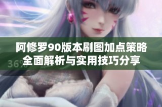 阿修罗90版本刷图加点策略全面解析与实用技巧分享