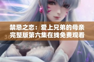 禁忌之恋：爱上兄弟的母亲完整版第六集在线免费观看