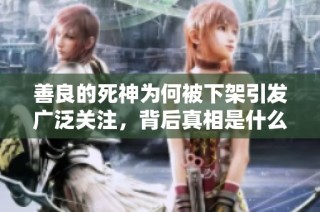 善良的死神为何被下架引发广泛关注，背后真相是什么