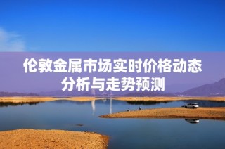 伦敦金属市场实时价格动态分析与走势预测