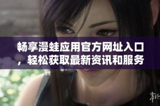 畅享漫蛙应用官方网址入口，轻松获取最新资讯和服务