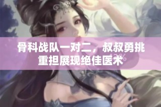 骨科战队一对二，叔叔勇挑重担展现绝佳医术