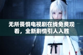 无所畏惧电视剧在线免费观看，全新剧情引人入胜