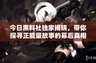 今日黑料社独家揭晓，带你探寻正能量故事的幕后真相