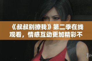 《叔叔别撩我》第二季在线观看，情感互动更加精彩不停歇