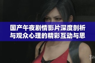 国产午夜剧情影片深度剖析与观众心理的精彩互动与思考
