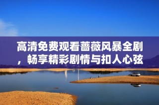 高清免费观看蔷薇风暴全剧，畅享精彩剧情与扣人心弦的故事发展