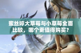 蜜丝婷大草莓与小草莓全面比较，哪个更值得购买？