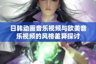 日韩动画音乐视频与欧美音乐视频的风格差异探讨