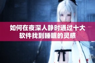 如何在夜深人静时通过十大软件找到睡眠的灵感