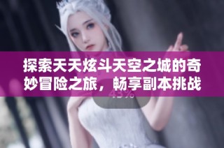 探索天天炫斗天空之城的奇妙冒险之旅，畅享副本挑战的无限乐趣与惊喜体验