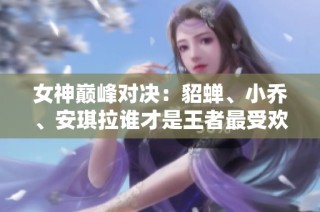 女神巅峰对决：貂蝉、小乔、安琪拉谁才是王者最受欢迎女性英雄