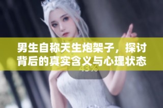 男生自称天生炮架子，探讨背后的真实含义与心理状态