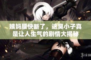 姨妈腰快断了，这臭小子真是让人生气的剧情大揭秘
