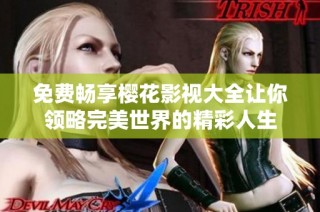 免费畅享樱花影视大全让你领略完美世界的精彩人生