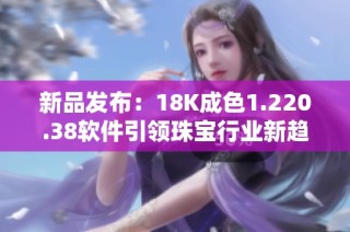 新品发布：18K成色1.220.38软件引领珠宝行业新趋势