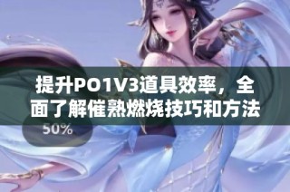 提升PO1V3道具效率，全面了解催熟燃烧技巧和方法