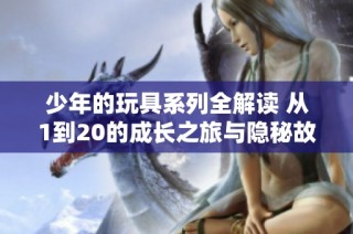 少年的玩具系列全解读 从1到20的成长之旅与隐秘故事