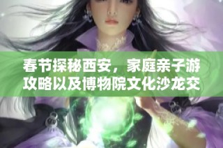 春节探秘西安，家庭亲子游攻略以及博物院文化沙龙交流活动全指南