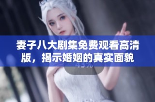 妻子八大剧集免费观看高清版，揭示婚姻的真实面貌