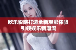 欧乐影院打造全新观影体验 引领娱乐新潮流