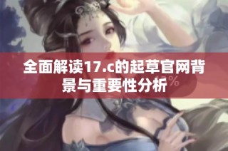 全面解读17.c的起草官网背景与重要性分析