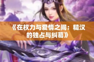 《在权力与爱情之间：糙汉的独占与纠葛》