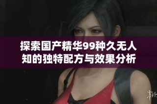 探索国产精华99种久无人知的独特配方与效果分析