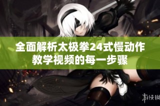 全面解析太极拳24式慢动作教学视频的每一步骤