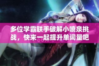 多位学霸联手破解小喷泉挑战，快来一起提升单词量吧