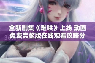 全新剧集《难哄》上线 动画免费完整版在线观看攻略分享